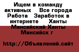 Ищем в команду активных. - Все города Работа » Заработок в интернете   . Ханты-Мансийский,Ханты-Мансийск г.